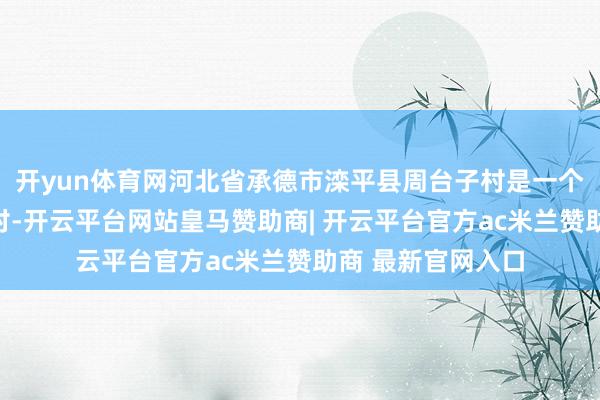 开yun体育网河北省承德市滦平县周台子村是一个典型的山区特困村-开云平台网站皇马赞助商| 开云平台官方ac米兰赞助商 最新官网入口