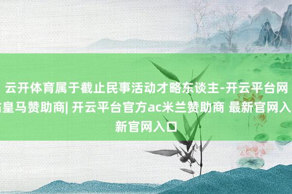 云开体育属于截止民事活动才略东谈主-开云平台网站皇马赞助商| 开云平台官方ac米兰赞助商 最新官网入口