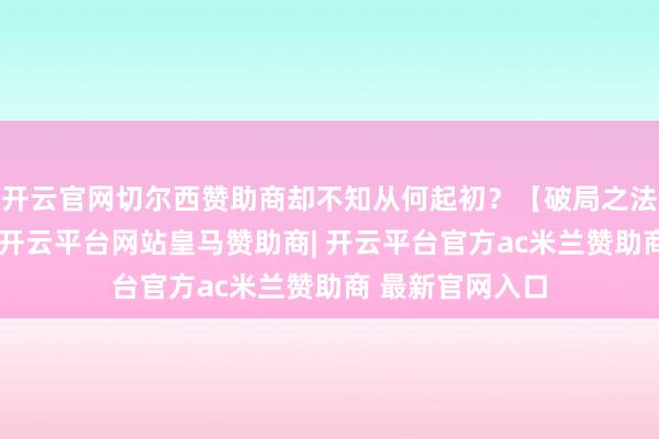 开云官网切尔西赞助商却不知从何起初？【破局之法】智能错题本-开云平台网站皇马赞助商| 开云平台官方ac米兰赞助商 最新官网入口