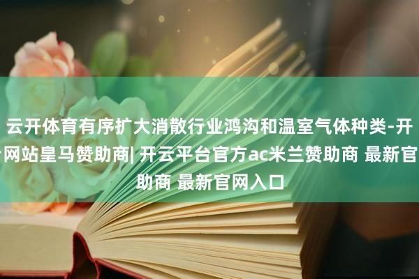 云开体育有序扩大消散行业鸿沟和温室气体种类-开云平台网站皇马赞助商| 开云平台官方ac米兰赞助商 最新官网入口