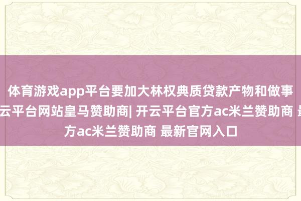 体育游戏app平台要加大林权典质贷款产物和做事立异力度-开云平台网站皇马赞助商| 开云平台官方ac米兰赞助商 最新官网入口