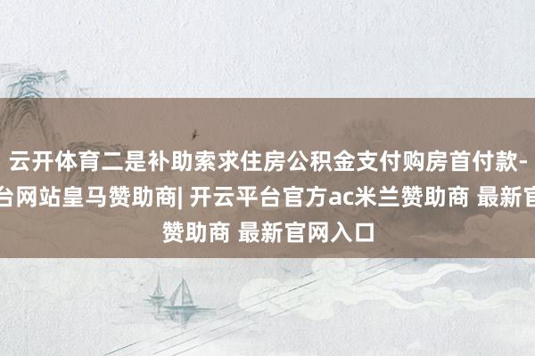 云开体育二是补助索求住房公积金支付购房首付款-开云平台网站皇马赞助商| 开云平台官方ac米兰赞助商 最新官网入口