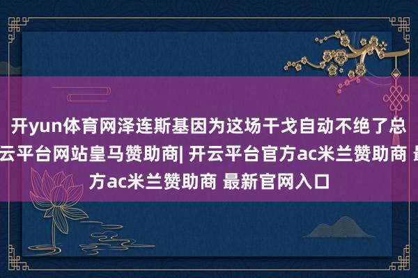 开yun体育网泽连斯基因为这场干戈自动不绝了总统的权利-开云平台网站皇马赞助商| 开云平台官方ac米兰赞助商 最新官网入口
