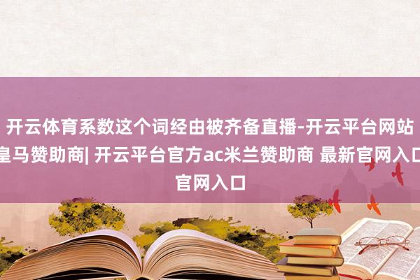 开云体育系数这个词经由被齐备直播-开云平台网站皇马赞助商| 开云平台官方ac米兰赞助商 最新官网入口