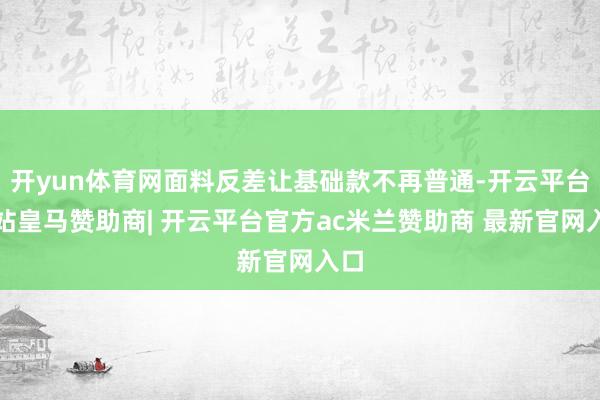 开yun体育网面料反差让基础款不再普通-开云平台网站皇马赞助商| 开云平台官方ac米兰赞助商 最新官网入口