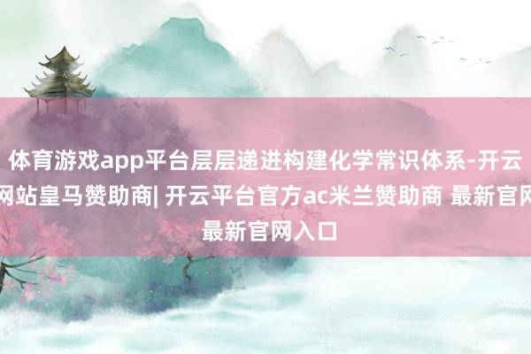 体育游戏app平台层层递进构建化学常识体系-开云平台网站皇马赞助商| 开云平台官方ac米兰赞助商 最新官网入口