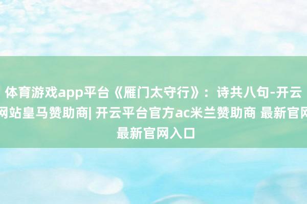 体育游戏app平台《雁门太守行》：诗共八句-开云平台网站皇马赞助商| 开云平台官方ac米兰赞助商 最新官网入口