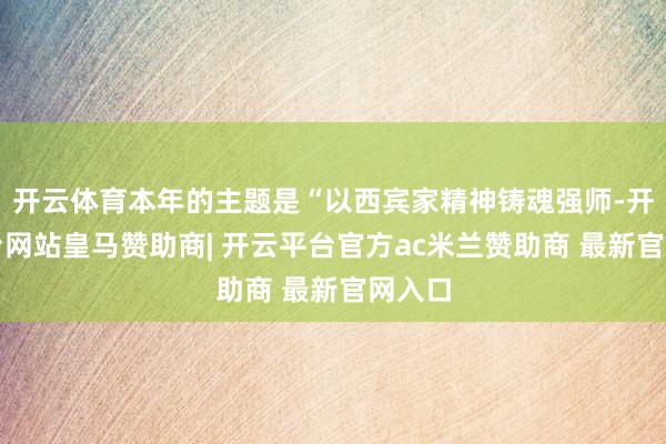 开云体育本年的主题是“以西宾家精神铸魂强师-开云平台网站皇马赞助商| 开云平台官方ac米兰赞助商 最新官网入口