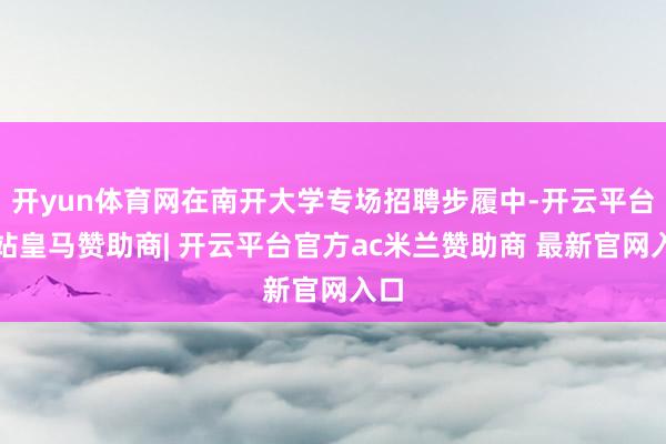 开yun体育网在南开大学专场招聘步履中-开云平台网站皇马赞助商| 开云平台官方ac米兰赞助商 最新官网入口