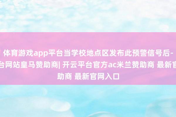 体育游戏app平台当学校地点区发布此预警信号后-开云平台网站皇马赞助商| 开云平台官方ac米兰赞助商 最新官网入口