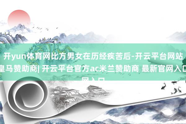 开yun体育网比方男女在历经疾苦后-开云平台网站皇马赞助商| 开云平台官方ac米兰赞助商 最新官网入口