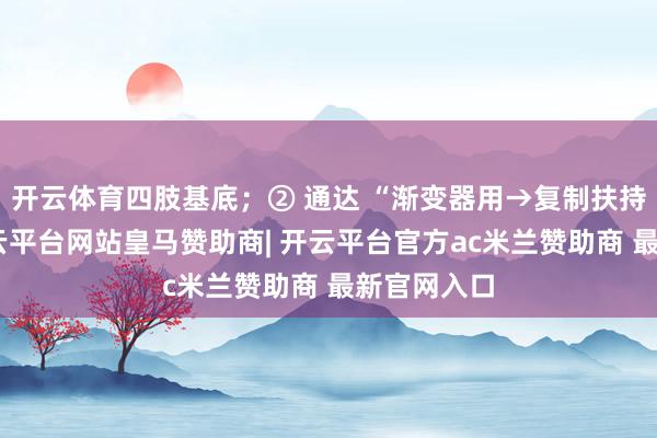 开云体育四肢基底；② 通达 “渐变器用→复制扶持器用”-开云平台网站皇马赞助商| 开云平台官方ac米兰赞助商 最新官网入口