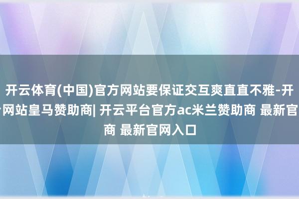 开云体育(中国)官方网站要保证交互爽直直不雅-开云平台网站皇马赞助商| 开云平台官方ac米兰赞助商 最新官网入口