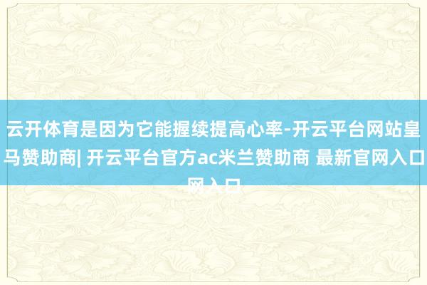 云开体育是因为它能握续提高心率-开云平台网站皇马赞助商| 开云平台官方ac米兰赞助商 最新官网入口