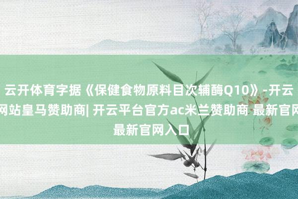 云开体育字据《保健食物原料目次辅酶Q10》-开云平台网站皇马赞助商| 开云平台官方ac米兰赞助商 最新官网入口