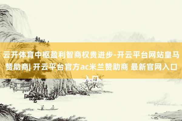 云开体育中枢盈利智商权贵进步-开云平台网站皇马赞助商| 开云平台官方ac米兰赞助商 最新官网入口
