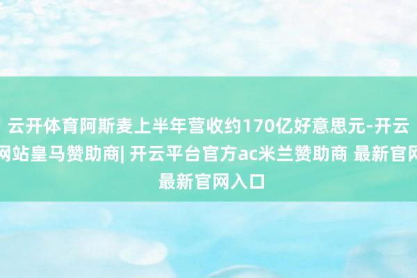 云开体育阿斯麦上半年营收约170亿好意思元-开云平台网站皇马赞助商| 开云平台官方ac米兰赞助商 最新官网入口