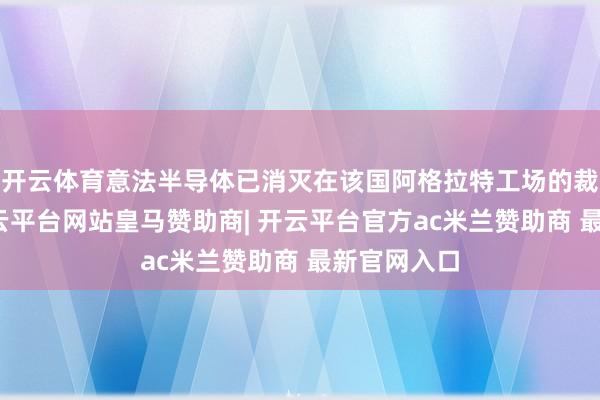 开云体育意法半导体已消灭在该国阿格拉特工场的裁人筹谋-开云平台网站皇马赞助商| 开云平台官方ac米兰赞助商 最新官网入口