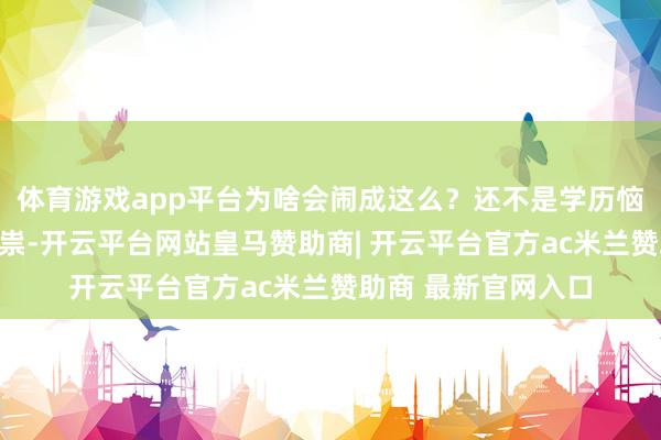体育游戏app平台为啥会闹成这么？还不是学历恼恨和社会心焦在作祟-开云平台网站皇马赞助商| 开云平台官方ac米兰赞助商 最新官网入口