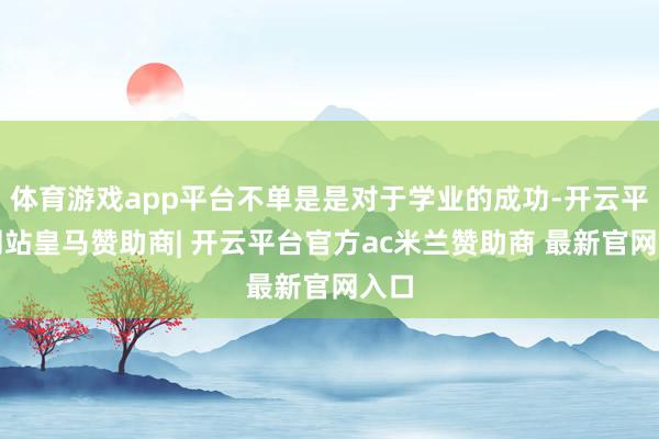 体育游戏app平台不单是是对于学业的成功-开云平台网站皇马赞助商| 开云平台官方ac米兰赞助商 最新官网入口
