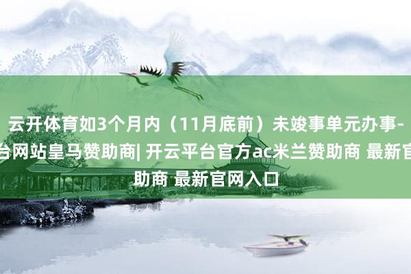 云开体育如3个月内(11月底前)未竣事单元办事-开云平台网站皇马赞助商| 开云平台官方ac米兰赞助商 最新官网入口