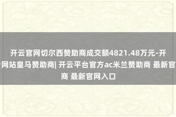 开云官网切尔西赞助商成交额4821.48万元-开云平台网站皇马赞助商| 开云平台官方ac米兰赞助商 最新官网入口