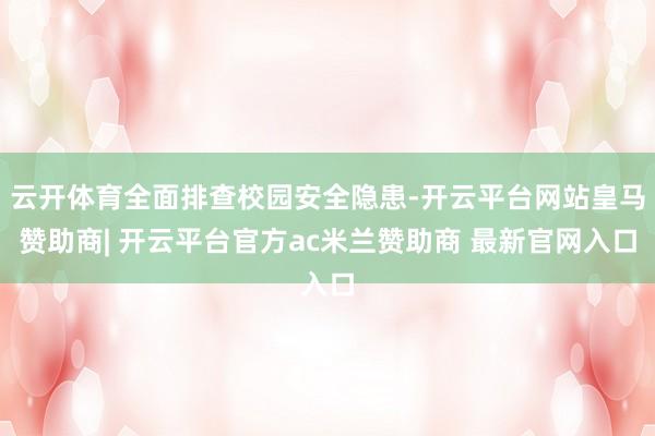云开体育全面排查校园安全隐患-开云平台网站皇马赞助商| 开云平台官方ac米兰赞助商 最新官网入口