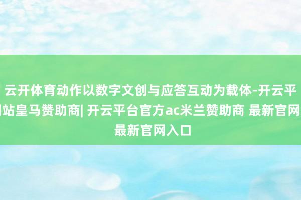 云开体育动作以数字文创与应答互动为载体-开云平台网站皇马赞助商| 开云平台官方ac米兰赞助商 最新官网入口