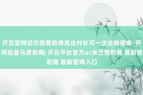 开云官网切尔西赞助商真丝衬衫可一次去除褶痕-开云平台网站皇马赞助商| 开云平台官方ac米兰赞助商 最新官网入口