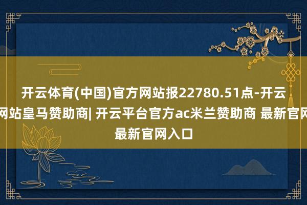 开云体育(中国)官方网站报22780.51点-开云平台网站皇马赞助商| 开云平台官方ac米兰赞助商 最新官网入口