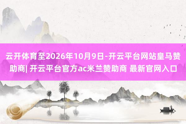 云开体育至2026年10月9日-开云平台网站皇马赞助商| 开云平台官方ac米兰赞助商 最新官网入口