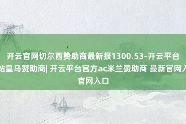 开云官网切尔西赞助商最新报1300.53-开云平台网站皇马赞助商| 开云平台官方ac米兰赞助商 最新官网入口