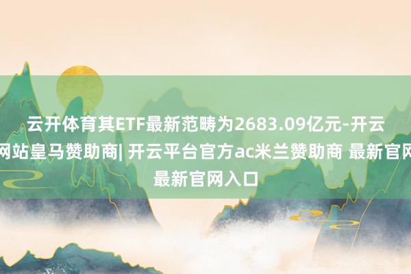 云开体育其ETF最新范畴为2683.09亿元-开云平台网站皇马赞助商| 开云平台官方ac米兰赞助商 最新官网入口