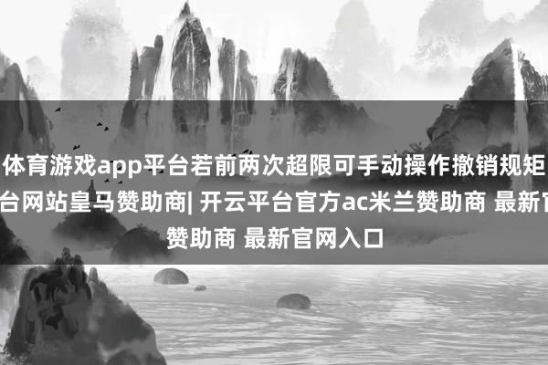 体育游戏app平台若前两次超限可手动操作撤销规矩-开云平台网站皇马赞助商| 开云平台官方ac米兰赞助商 最新官网入口