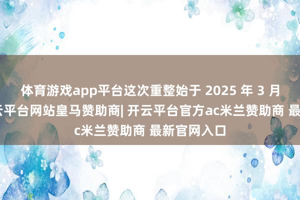 体育游戏app平台这次重整始于 2025 年 3 月 20 日-开云平台网站皇马赞助商| 开云平台官方ac米兰赞助商 最新官网入口