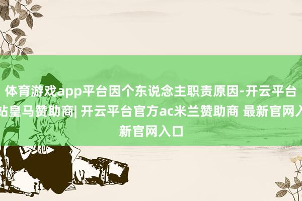 体育游戏app平台因个东说念主职责原因-开云平台网站皇马赞助商| 开云平台官方ac米兰赞助商 最新官网入口