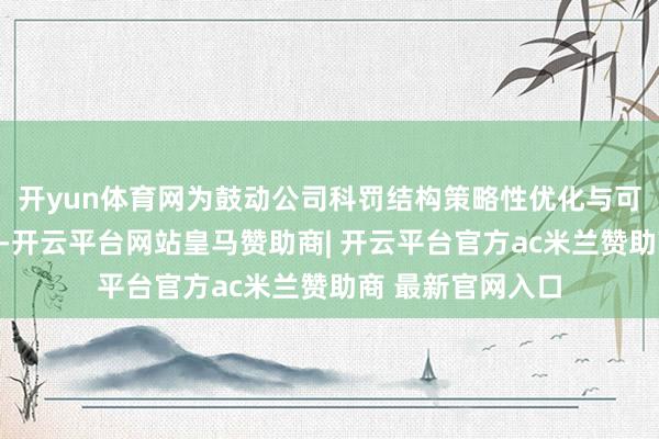 开yun体育网为鼓动公司科罚结构策略性优化与可抓续发展的需要-开云平台网站皇马赞助商| 开云平台官方ac米兰赞助商 最新官网入口