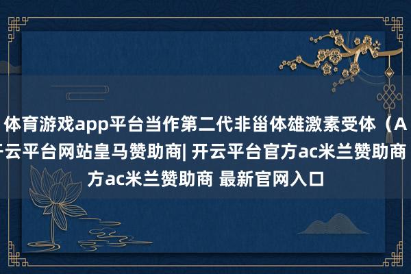 体育游戏app平台当作第二代非甾体雄激素受体（AR）扼制剂-开云平台网站皇马赞助商| 开云平台官方ac米兰赞助商 最新官网入口
