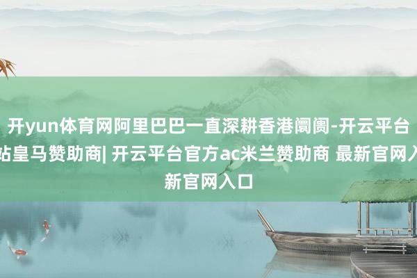 开yun体育网阿里巴巴一直深耕香港阛阓-开云平台网站皇马赞助商| 开云平台官方ac米兰赞助商 最新官网入口