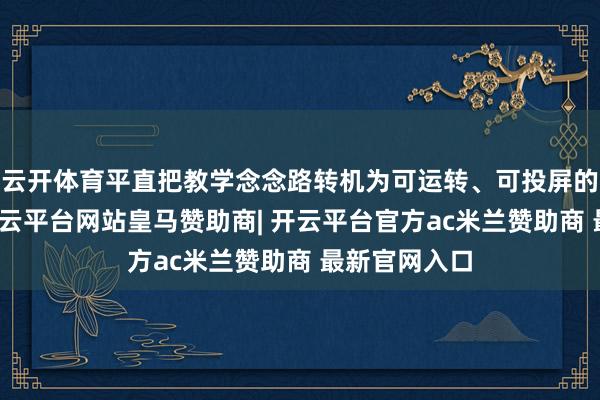 云开体育平直把教学念念路转机为可运转、可投屏的交互器具-开云平台网站皇马赞助商| 开云平台官方ac米兰赞助商 最新官网入口