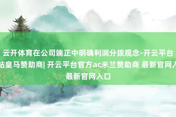 云开体育在公司端正中明确利润分拨观念-开云平台网站皇马赞助商| 开云平台官方ac米兰赞助商 最新官网入口