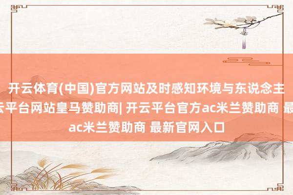 开云体育(中国)官方网站及时感知环境与东说念主员情状-开云平台网站皇马赞助商| 开云平台官方ac米兰赞助商 最新官网入口