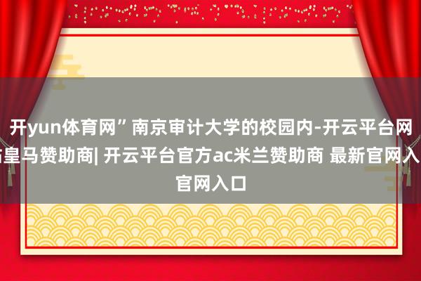 开yun体育网”南京审计大学的校园内-开云平台网站皇马赞助商| 开云平台官方ac米兰赞助商 最新官网入口
