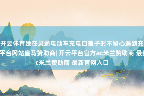 开云体育她在灵通电动车充电口盖子时不留心遇到充电口-开云平台网站皇马赞助商| 开云平台官方ac米兰赞助商 最新官网入口