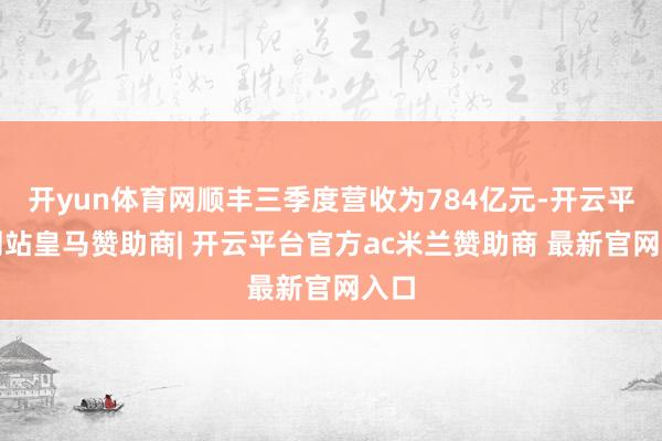 开yun体育网顺丰三季度营收为784亿元-开云平台网站皇马赞助商| 开云平台官方ac米兰赞助商 最新官网入口