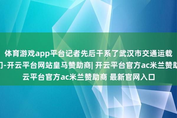 体育游戏app平台记者先后干系了武汉市交通运载局和当地交警部门-开云平台网站皇马赞助商| 开云平台官方ac米兰赞助商 最新官网入口