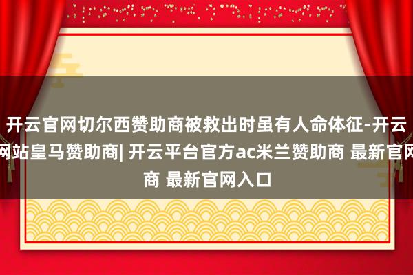 开云官网切尔西赞助商被救出时虽有人命体征-开云平台网站皇马赞助商| 开云平台官方ac米兰赞助商 最新官网入口