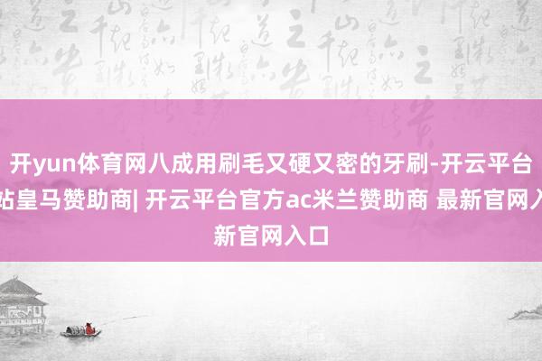 开yun体育网八成用刷毛又硬又密的牙刷-开云平台网站皇马赞助商| 开云平台官方ac米兰赞助商 最新官网入口