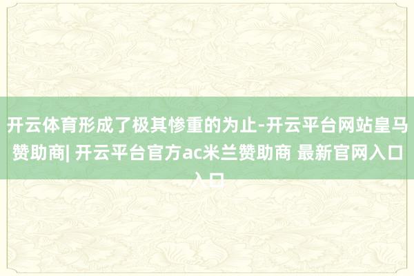 开云体育形成了极其惨重的为止-开云平台网站皇马赞助商| 开云平台官方ac米兰赞助商 最新官网入口