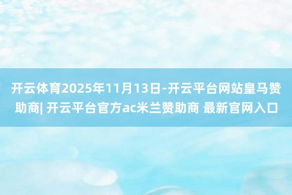 开云体育2025年11月13日-开云平台网站皇马赞助商| 开云平台官方ac米兰赞助商 最新官网入口